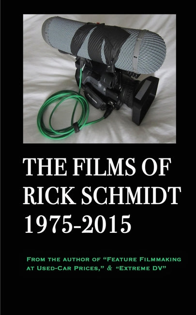 Films of Rick Schmidt 1975-2015: From the Author of "Feature Filmmaking at Used-Car Prices," & "Extreme DV" - Ingram