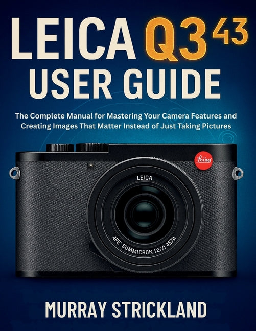 Leica Q3 43 User Guide: The Complete Manual for Mastering Your Camera Features and Creating Images That Matter Instead of Just Taking Pictures - Ingram