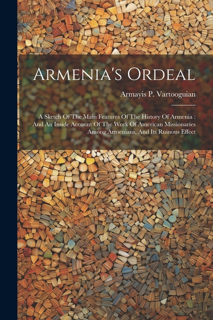 Armenia's Ordeal: A Sketch Of The Main Features Of The History Of Armenia: And An Inside Account Of The Work Of American Missionaries Am - Ingram