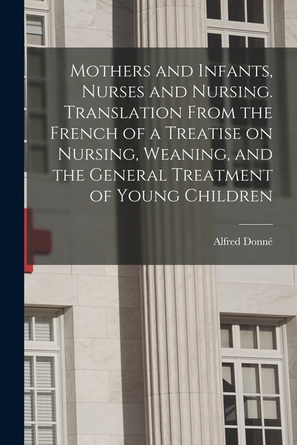 Mothers and Infants, Nurses and Nursing. Translation From the French of a Treatise on Nursing, Weaning, and the General Treatment of Young Children - Ingram