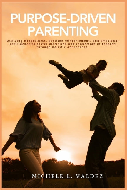 Purpose-Driven Parenting: Utilizing mindfulness, positive reinforcement, and emotional intelligence to foster discipline and connection in toddlers th - Ingram