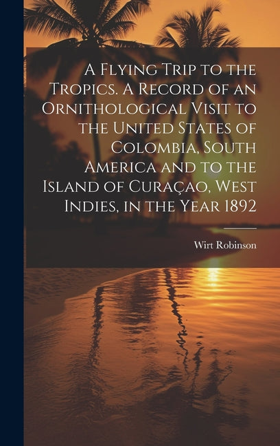 Flying Trip to the Tropics. A Record of an Ornithological Visit to the United States of Colombia, South America and to the Island of Curaçao, West Ind - Ingram