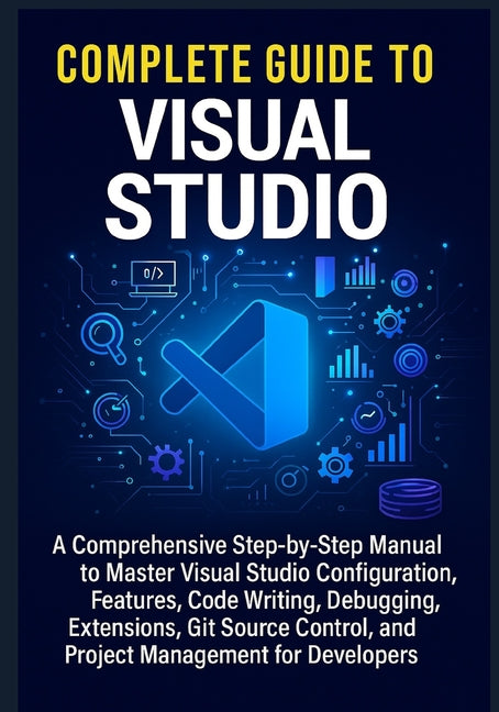Complete Guide to Visual Studio: A Comprehensive Step-by-Step Manual to Master Visual Studio Configuration, Features, Code Writing, Debugging, Extensi - Ingram