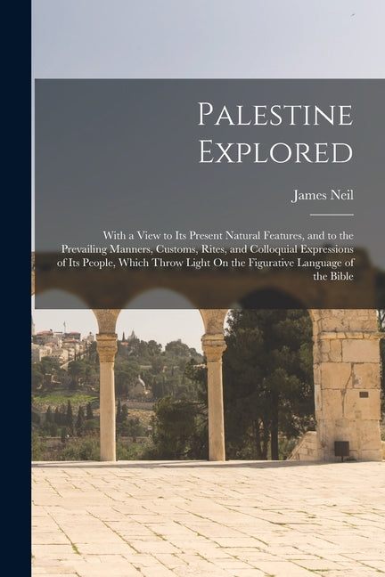 Palestine Explored: With a View to Its Present Natural Features, and to the Prevailing Manners, Customs, Rites, and Colloquial Expressions - Ingram