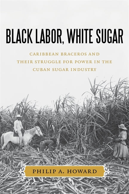 Black Labor, White Sugar: Caribbean Braceros and Their Struggle for Power in the Cuban Sugar Industry - Ingram