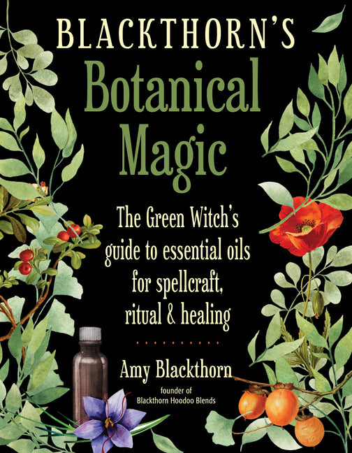 Blackthorn's Botanical Magic: The Green Witch's Guide to Essential Oils for Spellcraft, Ritual & Healing - Ingram