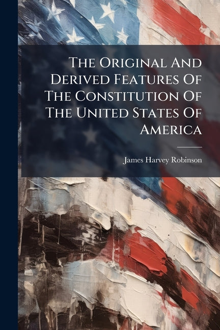 Original And Derived Features Of The Constitution Of The United States Of America - Ingram