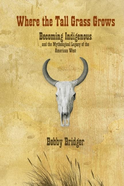 Where the Tall Grass Grows: Becoming Indigenous and the Mythological Legacy of the American West - Ingram