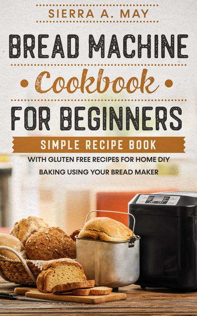 Bread Machine Cookbook For Beginners: Simple Recipe Book With Gluten Free Recipes For Home DIY Baking Using Your Bread Maker - Ingram
