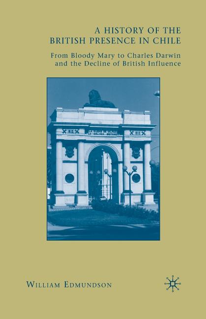 History of the British Presence in Chile: From Bloody Mary to Charles Darwin and the Decline of British Influence (2009) - Ingram