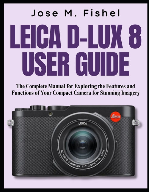 Leica D-Lux 8 User Guide: The Complete Manual for Exploring the Features and Functions of Your Compact Camera for Stunning Imagery - Ingram