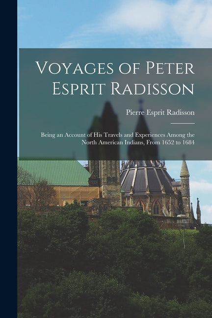 Voyages of Peter Esprit Radisson: Being an Account of His Travels and Experiences Among the North American Indians, From 1652 to 1684 - Ingram