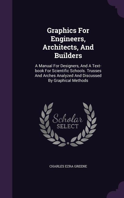 Graphics For Engineers, Architects, And Builders: A Manual For Designers, And A Text-book For Scientific Schools. Trusses And Arches Analyzed And Disc - Ingram