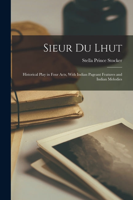 Sieur du Lhut: Historical Play in Four Acts, With Indian Pageant Features and Indian Melodies - Ingram