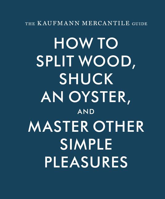 Kaufmann Mercantile Guide: How to Split Wood, Shuck an Oyster, and Master Other Simple Pleasures - Ingram