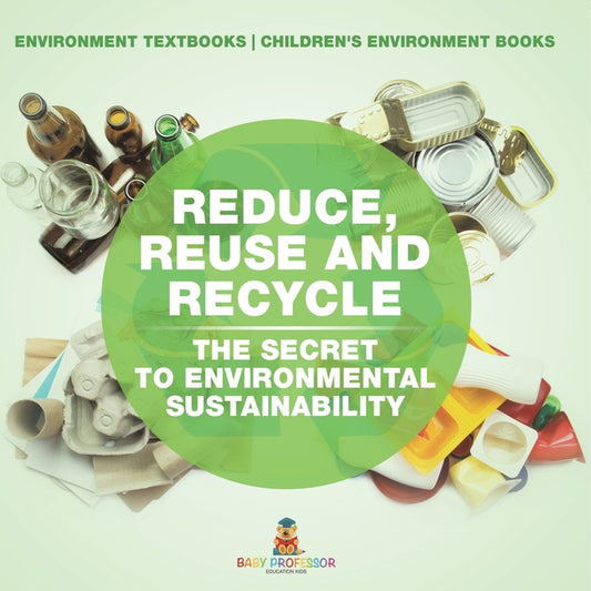 Reduce, Reuse and Recycle: The Secret to Environmental Sustainability: Environment Textbooks Children's Environment Books - Ingram