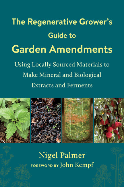 Regenerative Grower's Guide to Garden Amendments: Using Locally Sourced Materials to Make Mineral and Biological Extracts and Ferments - Ingram