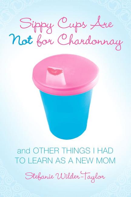 Sippy Cups Are Not for Chardonnay: And Other Things I Had to Learn as a New Mom - Ingram