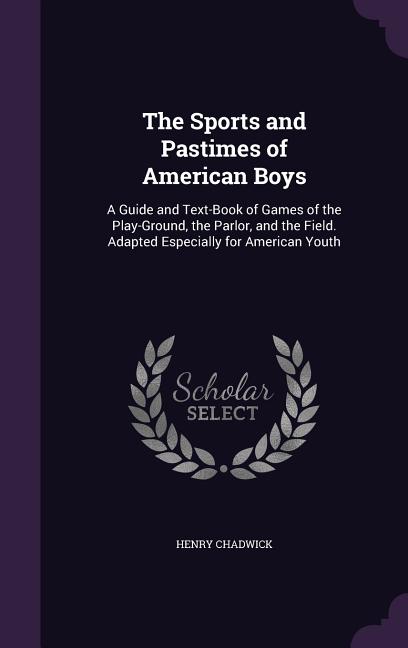 Sports and Pastimes of American Boys: A Guide and Text-Book of Games of the Play-Ground, the Parlor, and the Field. Adapted Especially for American Yo - Ingram