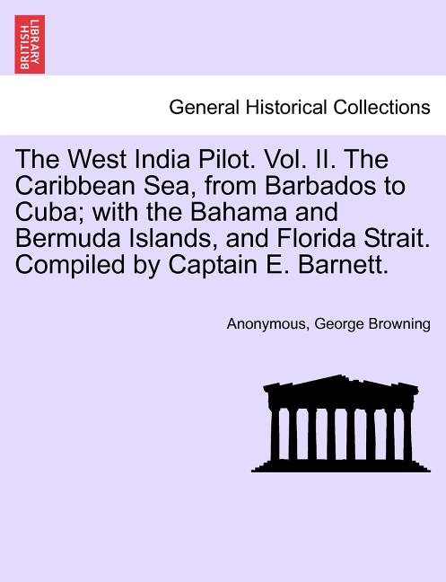 West India Pilot. Vol. II. The Caribbean Sea, from Barbados to Cuba; with the Bahama and Bermuda Islands, and Florida Strait. Compiled by Captain E. B - Ingram