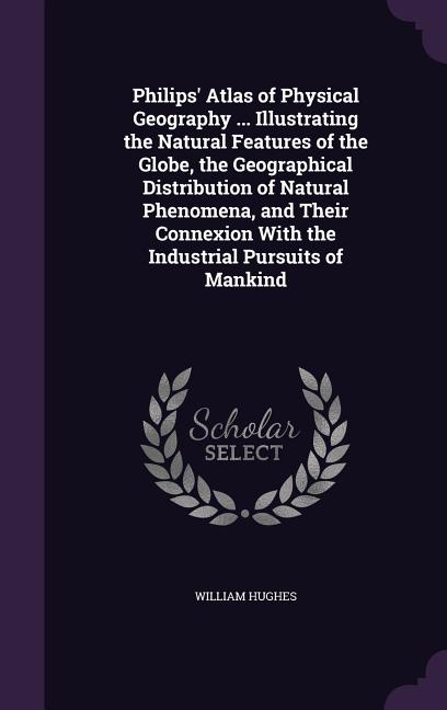 Philips' Atlas of Physical Geography ... Illustrating the Natural Features of the Globe, the Geographical Distribution of Natural Phenomena, and Their - Ingram