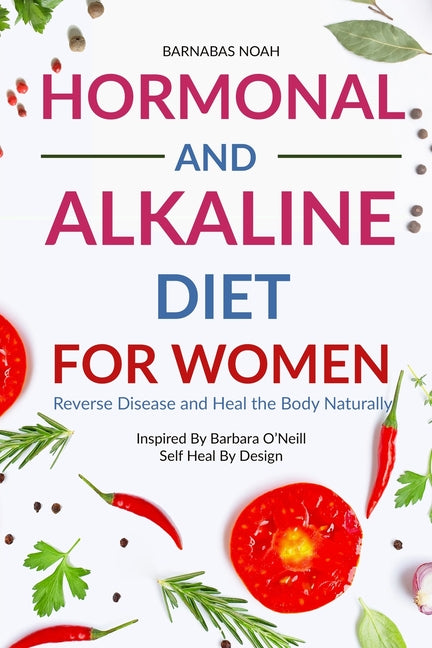 Hormonal and Alkaline Diet For Women: Reverse Ailments and Heal the Body Naturally Inspired By Barbara Oneill Self Heal By Design - Ingram