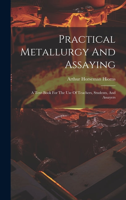 Practical Metallurgy And Assaying: A Text-book For The Use Of Teachers, Students, And Assayers - Ingram