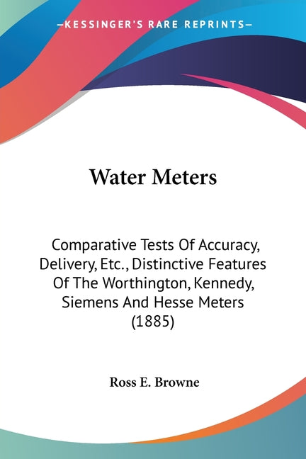 Water Meters: Comparative Tests Of Accuracy, Delivery, Etc., Distinctive Features Of The Worthington, Kennedy, Siemens And Hesse Meters (1885) - Ingram