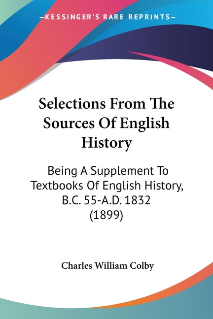 Selections From The Sources Of English History: Being A Supplement To Textbooks Of English History, B.C. 55-A.D. 1832 (1899) - Ingram