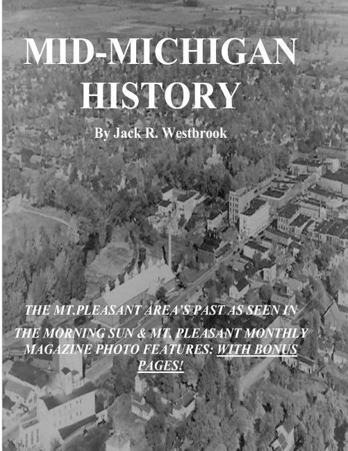 Mid-Michigan History: The Mt. Pleasant Area As Seen in The Morning Sun & Mt. Pleasant Monthly Magazine Photo Features: With Bonus Pages - Ingram