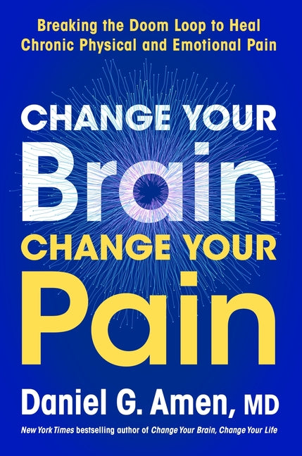 Change Your Brain, Change Your Pain: Breaking the Doom Loop to Heal Both Chronic Physical and Emotional Pain - Ingram
