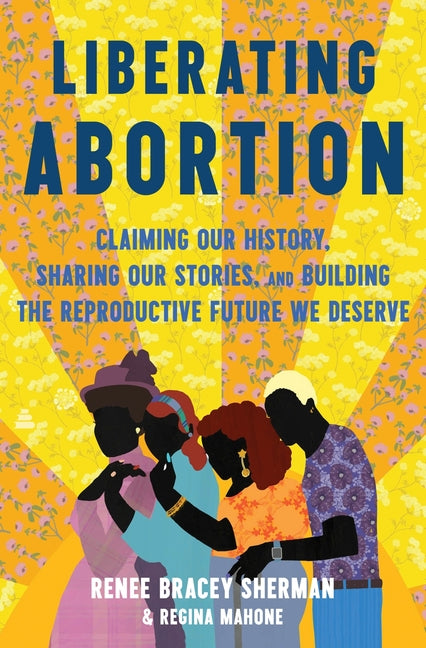 Liberating Abortion: Claiming Our History, Sharing Our Stories, and Building the Reproductive Future We Deserve - Ingram