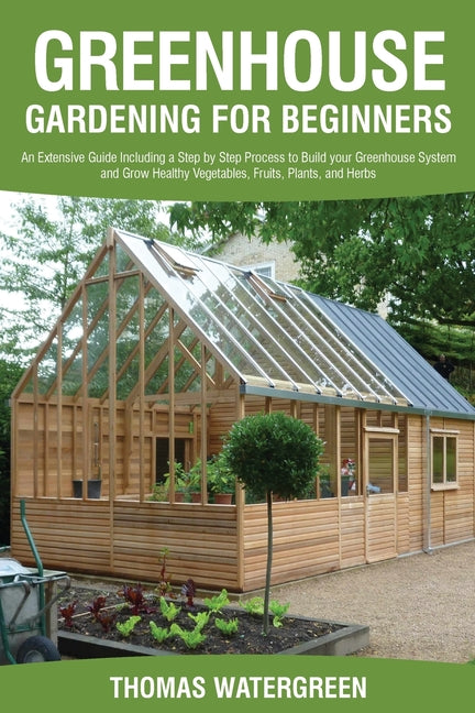 Greenhouse Gardening for Beginners: An Extensive Guide Including a Step by Step Process to Build your Greenhouse System and Grow Healthy Vegetables, F - Ingram
