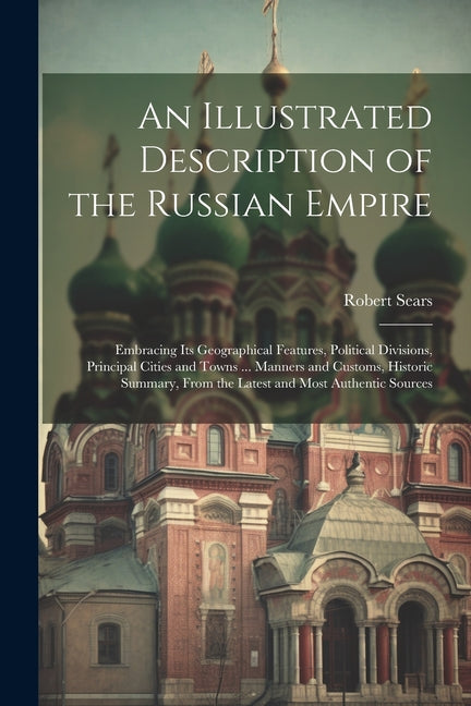 Illustrated Description of the Russian Empire: Embracing Its Geographical Features, Political Divisions, Principal Cities and Towns ... Manners and Cu - Ingram