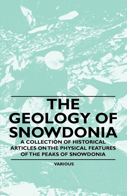 Geology of Snowdonia - A Collection of Historical Articles on the Physical Features of the Peaks of Snowdonia - Ingram