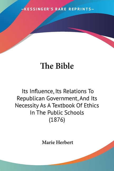 Bible: Its Influence, Its Relations To Republican Government, And Its Necessity As A Textbook Of Ethics In The Public Schools (1876) - Ingram
