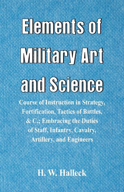 Elements of Military Art and Science: Course Of Instruction In Strategy, Fortification, Tactics Of Battles, &C.; Embracing The Duties Of Staff, Infant - Ingram