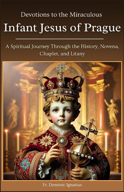 Devotions to the Miraculous Infant Jesus of Prague: A Spiritual Journey Through the History, Novena, Chaplet, and Litany - Ingram