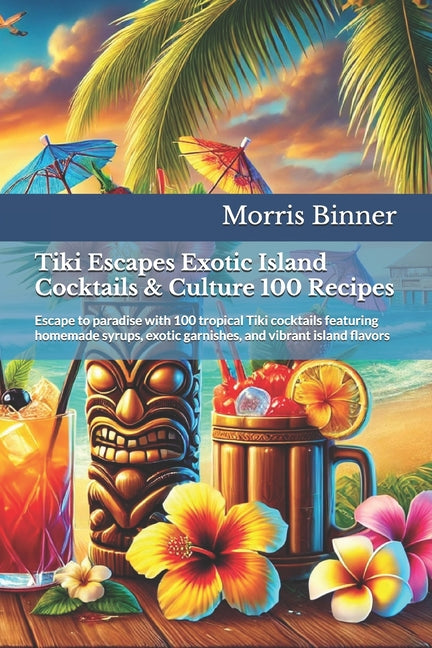 Tiki Escapes Exotic Island Cocktails & Culture 100 Recipes: Escape to paradise with 100 tropical Tiki cocktails featuring homemade syrups, exotic garn - Ingram