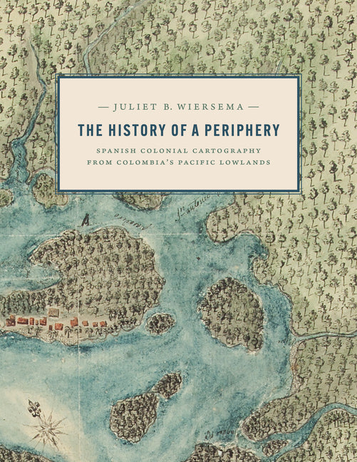History of a Periphery: Spanish Colonial Cartography from Colombia's Pacific Lowlands - Ingram