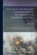 New Light On Ancient Chronological Records In The Hebrew Scriptures: Showing, Among Other Features, An Accurate Explanation Of Daniel's Great Prophecy - Ingram