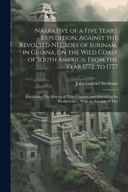 Narrative of a Five Years' Expedition, Against the Revolted Negroes of Surinam, in Guiana, on the Wild Coast of South America; From the Year 1772, to - Ingram