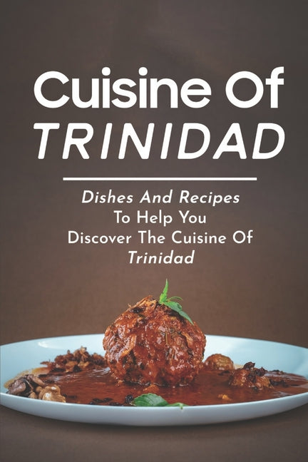 Cuisine Of Trinidad: Dishes And Recipes To Help You Discover The Cuisine Of Trinidad: Simple Trinidad Recipes - Ingram