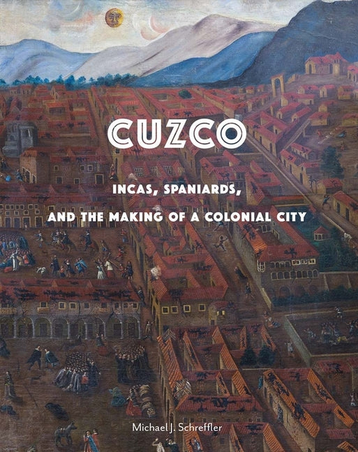 Cuzco: Incas, Spaniards, and the Making of a Colonial City - Ingram