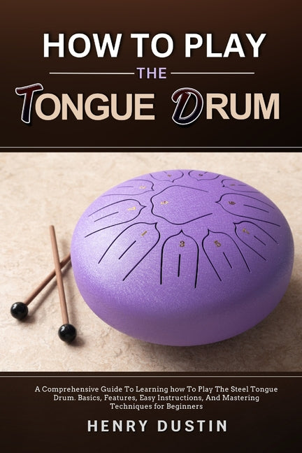 How to Play the Tongue Drum: A Comprehensive Guide To Learning how To The Play Steel Tongue Drum. Basics, Features, Easy Instructions, And Mastering T - Ingram