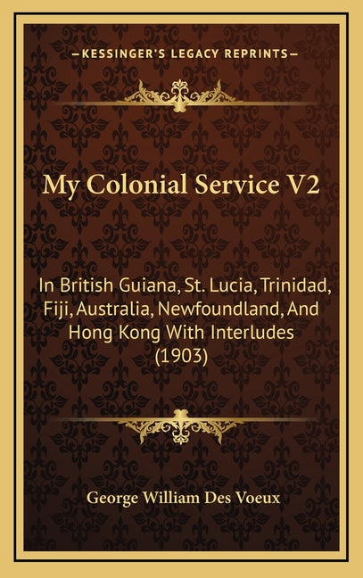 My Colonial Service V2: In British Guiana, St. Lucia, Trinidad, Fiji, Australia, Newfoundland, And Hong Kong With Interludes (1903) - Ingram