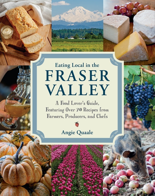 Eating Local in the Fraser Valley: A Food-Lover's Guide, Featuring Over 70 Recipes from Farmers, Producers, and Chefs: A Cookbook - Ingram