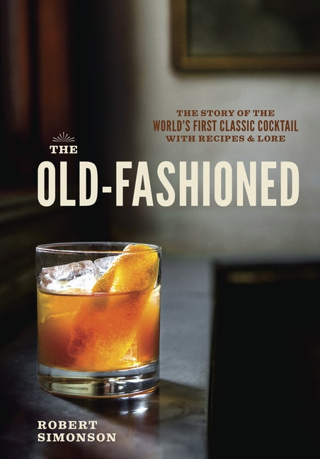 Old-Fashioned: The Story of the World's First Classic Cocktail, with Recipes and Lore - Ingram
