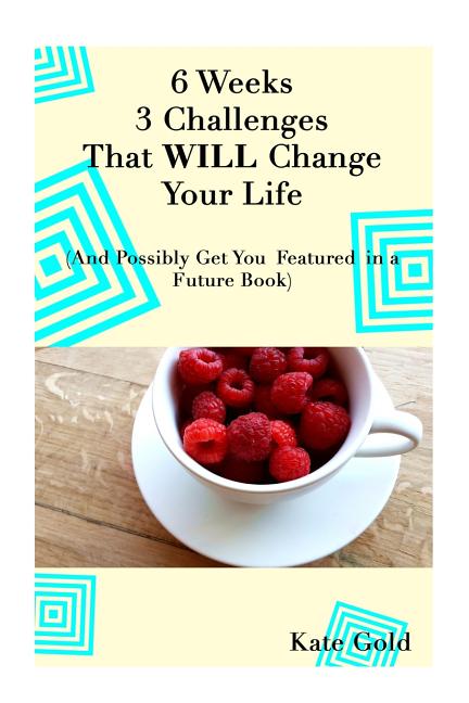 6 Weeks 3 Challenges That WILL Change Your Life: And Possibly Get You Featured in a Future Book - Ingram