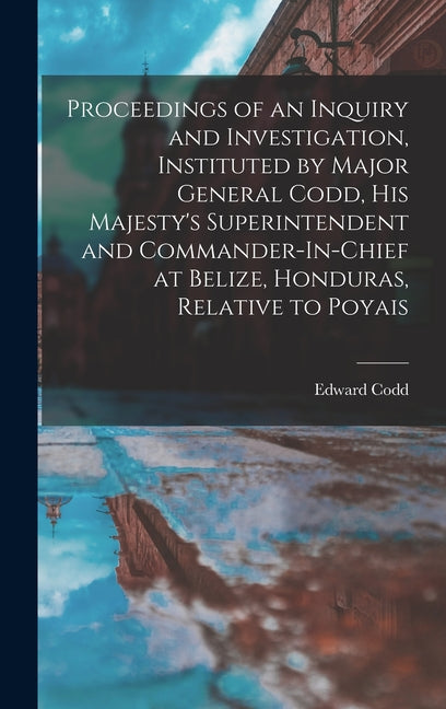 Proceedings of an Inquiry and Investigation, Instituted by Major General Codd, His Majesty's Superintendent and Commander-In-Chief at Belize, Honduras - Ingram